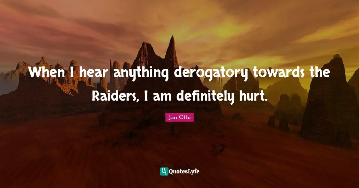 Derogatory Quotes: "When I hear anything derogatory towards the Raiders, I am definitely hurt."
