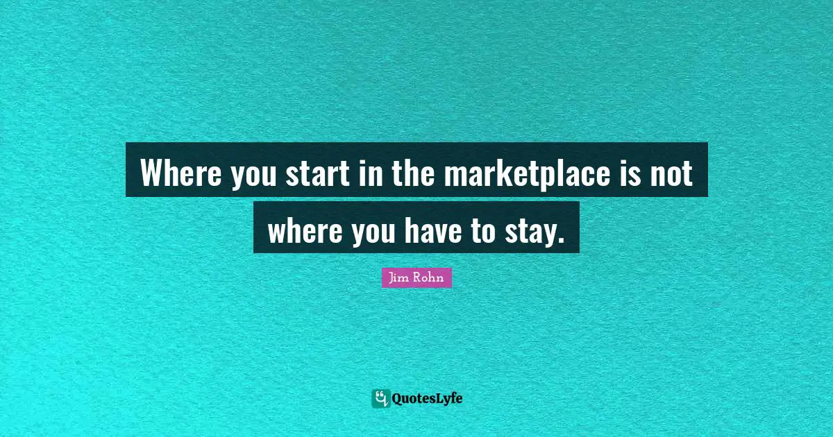 Where you start in the marketplace is not where you have to stay.