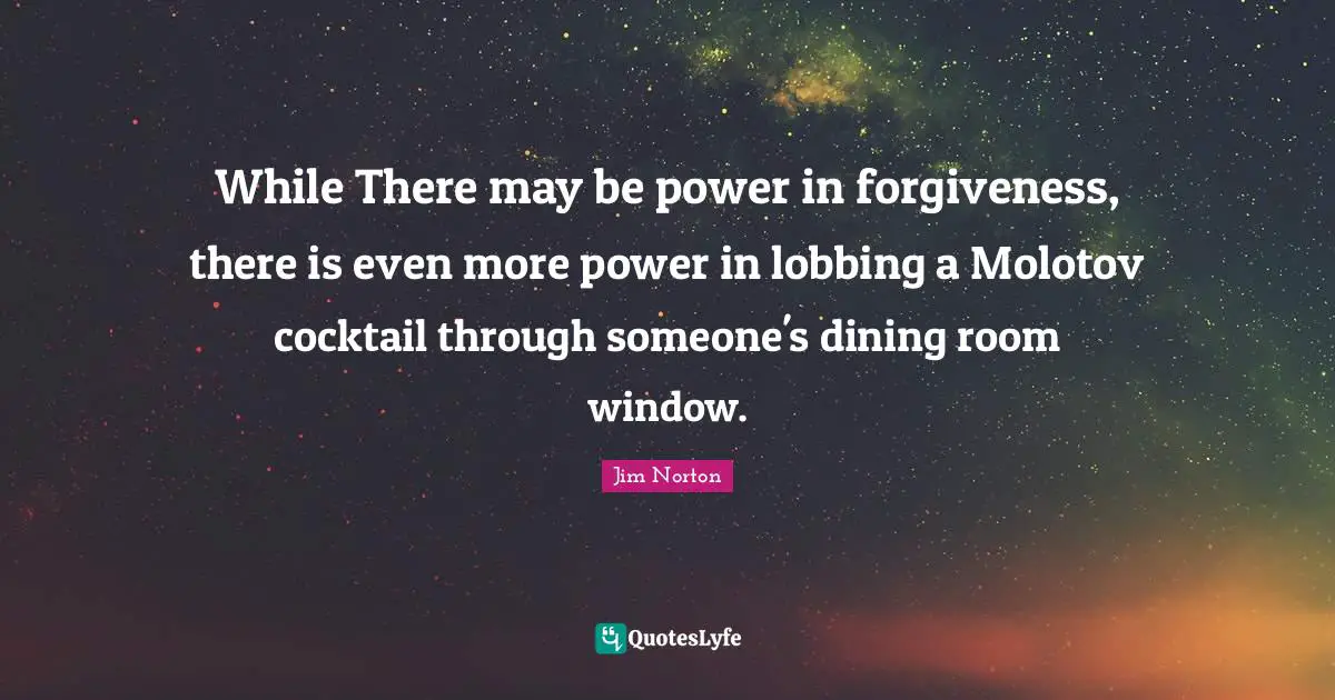 While There may be power in forgiveness, there is even more power in lobbing a Molotov cocktail through someone's dining room window.