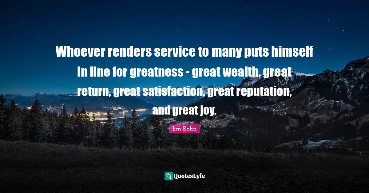 Satisfaction Quotes: "Whoever renders service to many puts himself in line for greatness - great wealth, great return, great satisfaction, great reputation, and great joy."