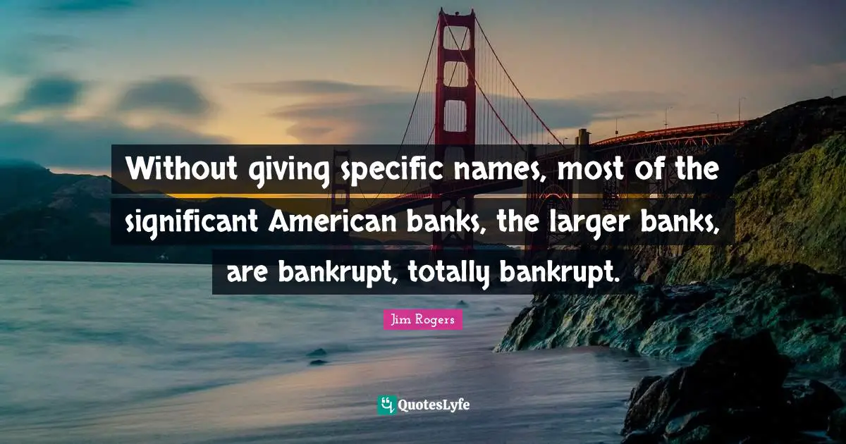Jim Rogers Quotes: "Without giving specific names, most of the significant American banks, the larger banks, are bankrupt, totally bankrupt."