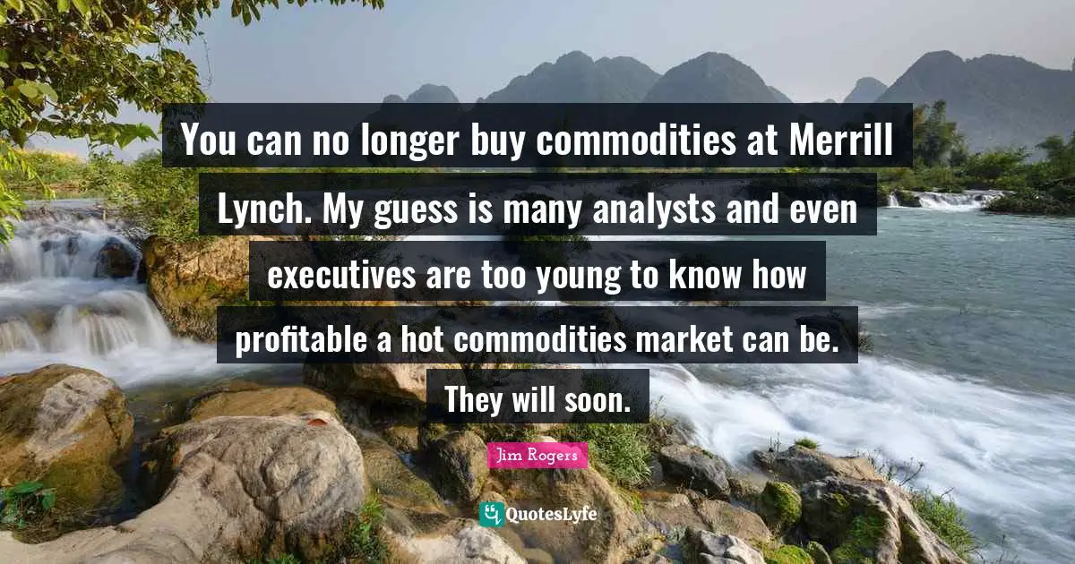 Jim Rogers Quotes: "You can no longer buy commodities at Merrill Lynch. My guess is many analysts and even executives are too young to know how profitable a hot commodities market can be. They will soon."