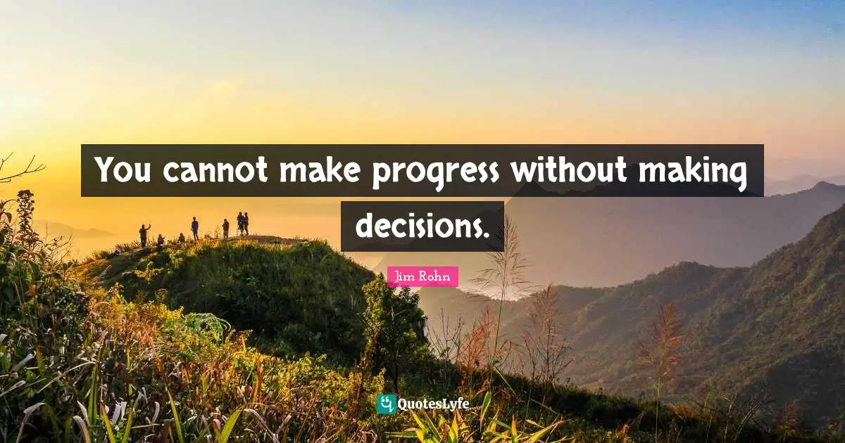 You cannot make progress without making decisions.