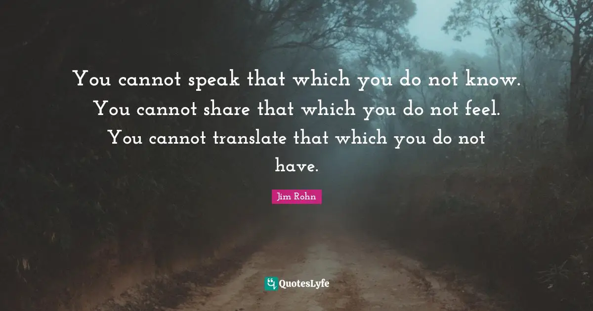 You cannot speak that which you do not know. You cannot share that which you do not feel. You cannot translate that which you do not have.