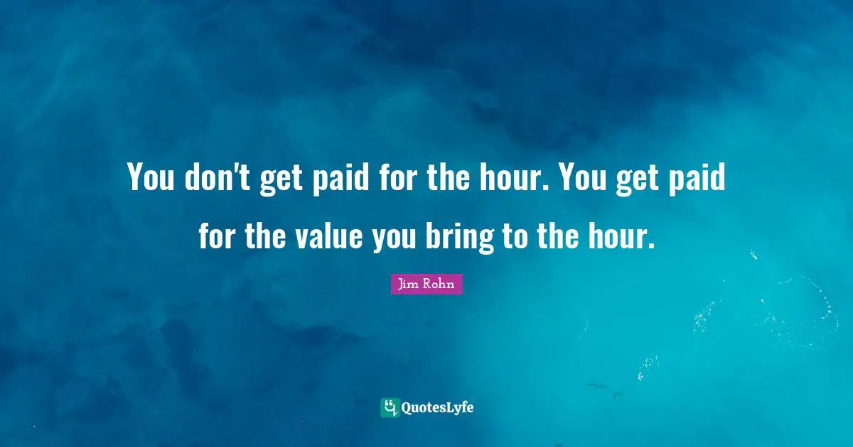 Positive Thinking Quotes: "You don't get paid for the hour. You get paid for the value you bring to the hour."