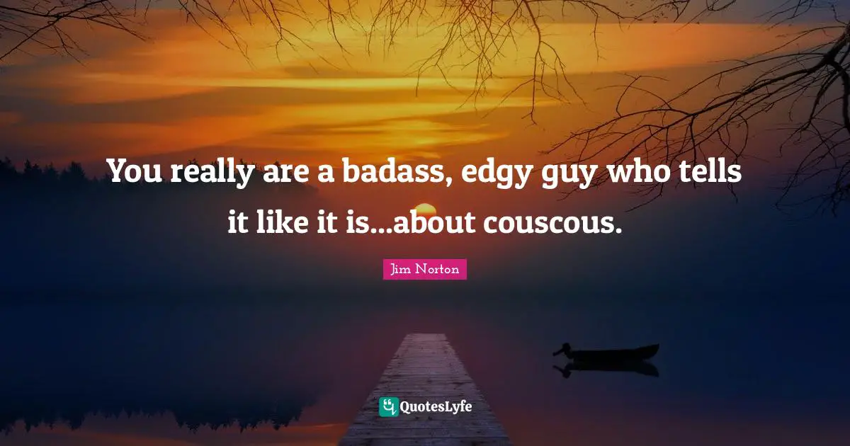 You really are a badass, edgy guy who tells it like it is...about couscous.
