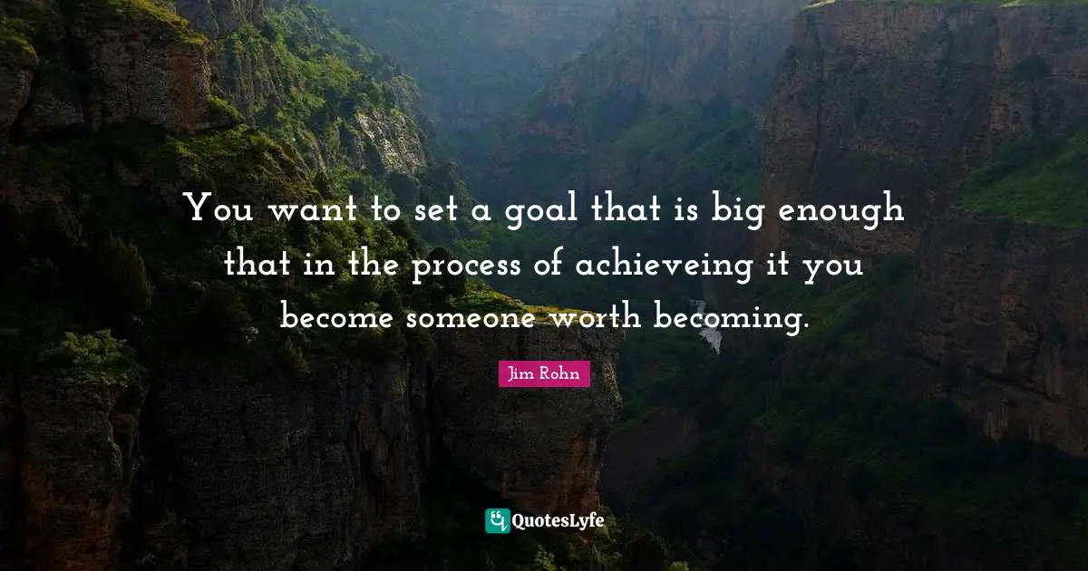 You want to set a goal that is big enough that in the process of achieveing it you become someone worth becoming.