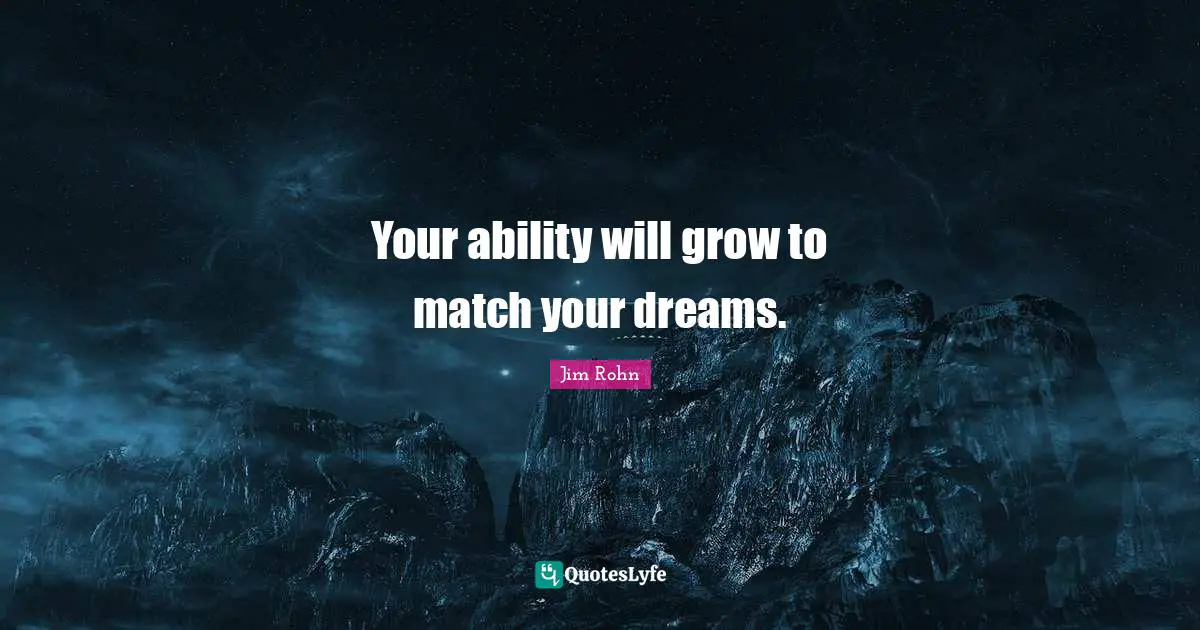 Your ability will grow to match your dreams.