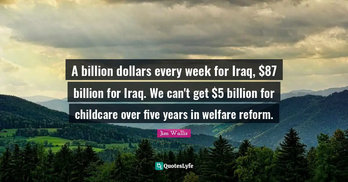 Five Years Quotes: "A billion dollars every week for Iraq, $87 billion for Iraq. We can't get $5 billion for childcare over five years in welfare reform."