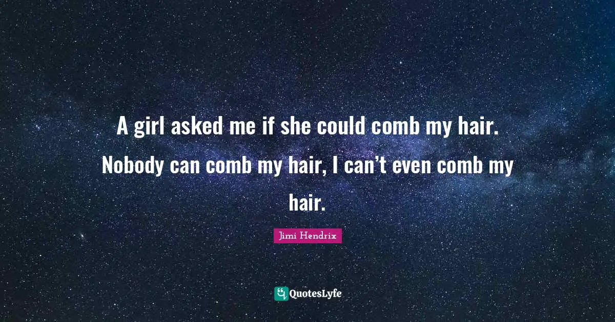 A girl asked me if she could comb my hair. Nobody can comb my hair, I can’t even comb my hair.