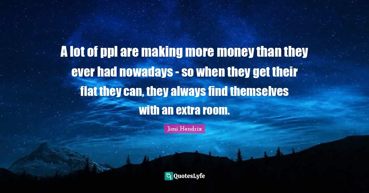 A lot of ppl are making more money than they ever had nowadays - so when they get their flat they can, they always find themselves with an extra room.