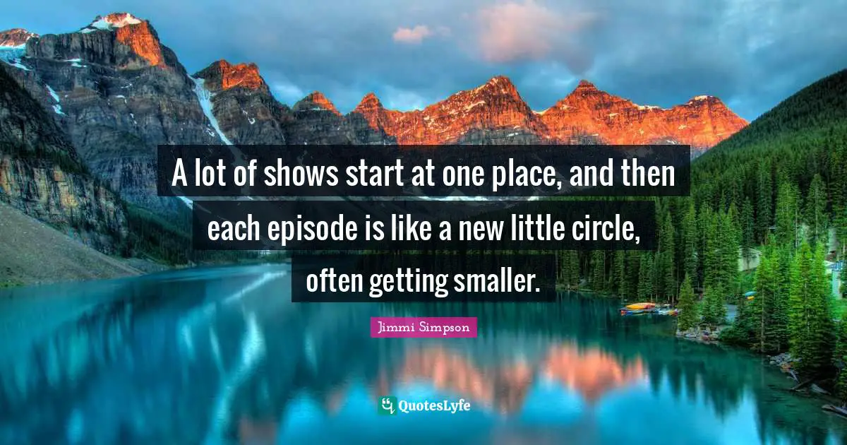A lot of shows start at one place, and then each episode is like a new little circle, often getting smaller.