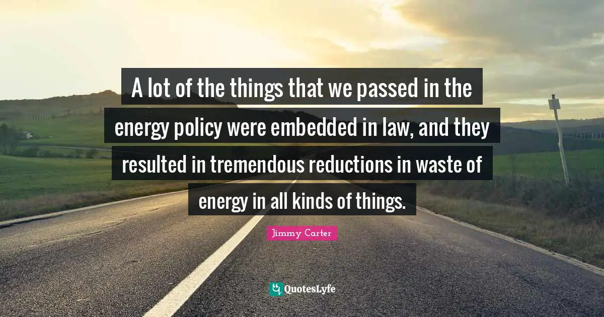A lot of the things that we passed in the energy policy were embedded in law, and they resulted in tremendous reductions in waste of energy in all kinds of things.