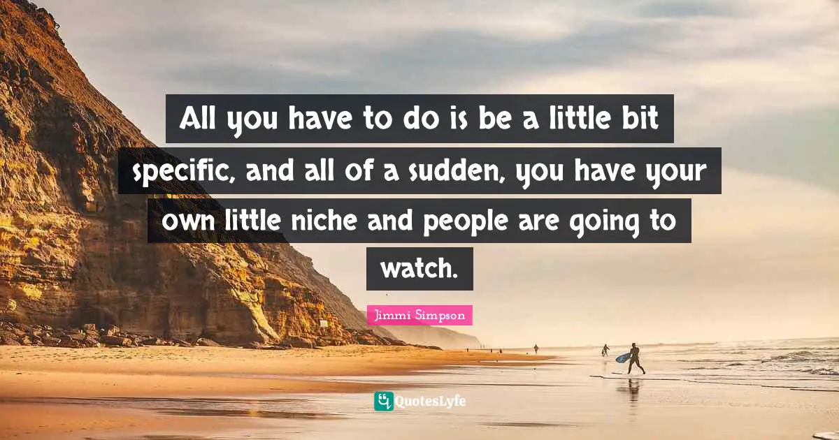 All you have to do is be a little bit specific, and all of a sudden, you have your own little niche and people are going to watch.