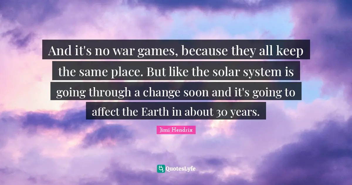 Solar System Quotes: "And it's no war games, because they all keep the same place. But like the solar system is going through a change soon and it's going to affect the Earth in about 30 years."