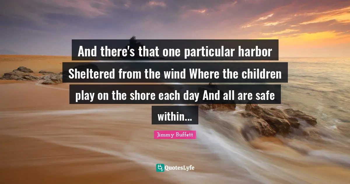 Shore Quotes: "And there's that one particular harbor Sheltered from the wind Where the children play on the shore each day And all are safe within..."