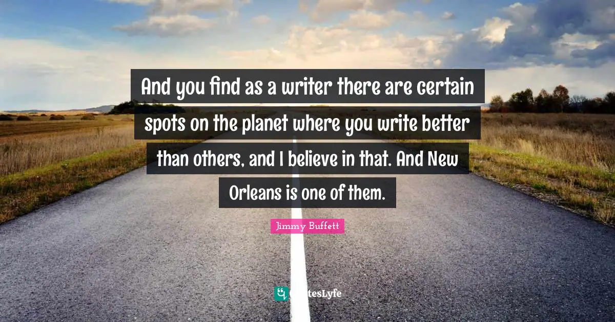 And you find as a writer there are certain spots on the planet where you write better than others, and I believe in that. And New Orleans is one of them.