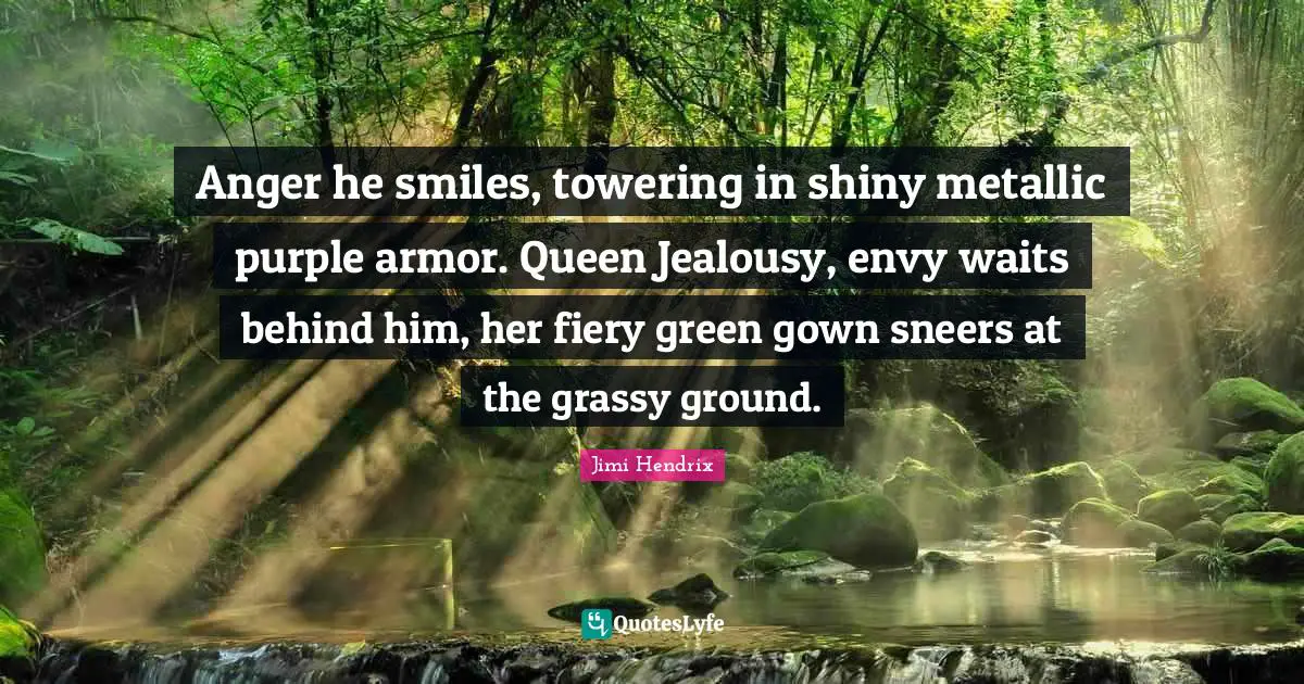 Fiery Quotes: "Anger he smiles, towering in shiny metallic purple armor. Queen Jealousy, envy waits behind him, her fiery green gown sneers at the grassy ground."