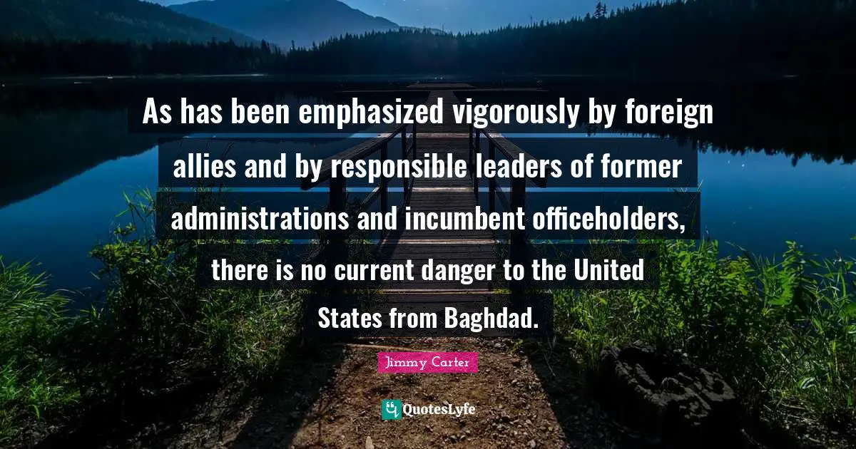 As has been emphasized vigorously by foreign allies and by responsible leaders of former administrations and incumbent officeholders, there is no current danger to the United States from Baghdad.