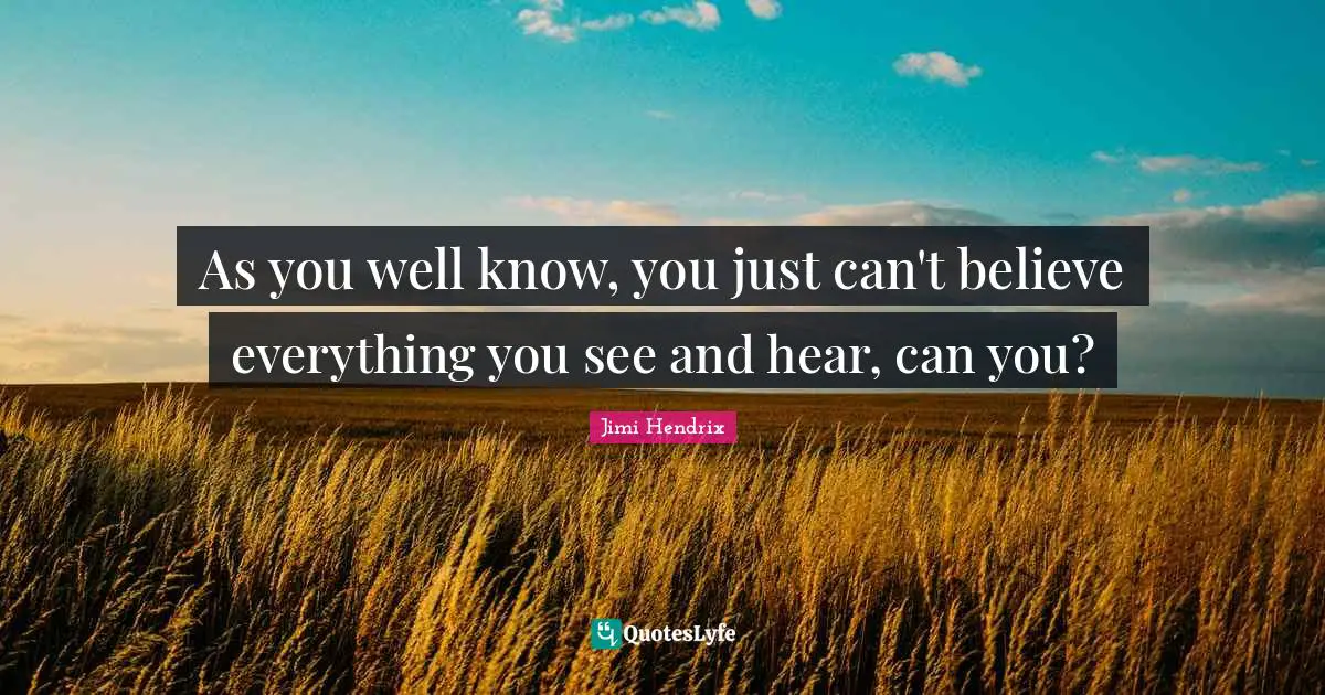 As you well know, you just can't believe everything you see and hear, can you?