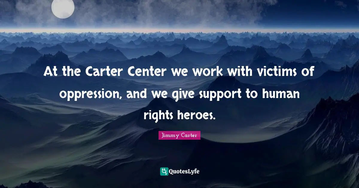 Carter Quotes: "At the Carter Center we work with victims of oppression, and we give support to human rights heroes."