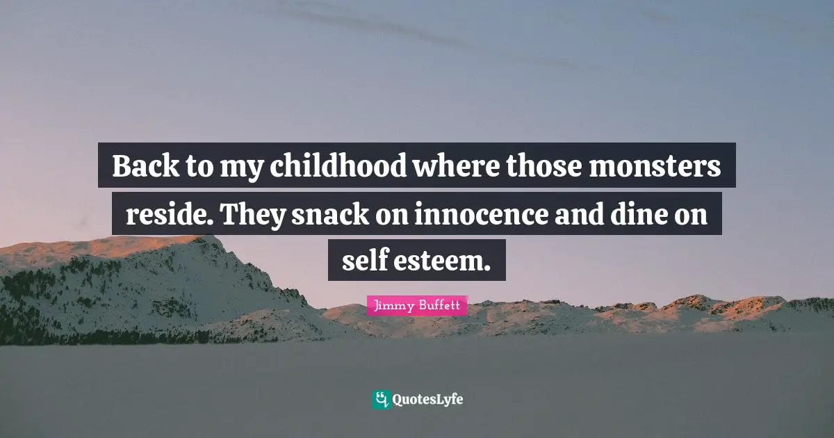 Back to my childhood where those monsters reside. They snack on innocence and dine on self esteem.