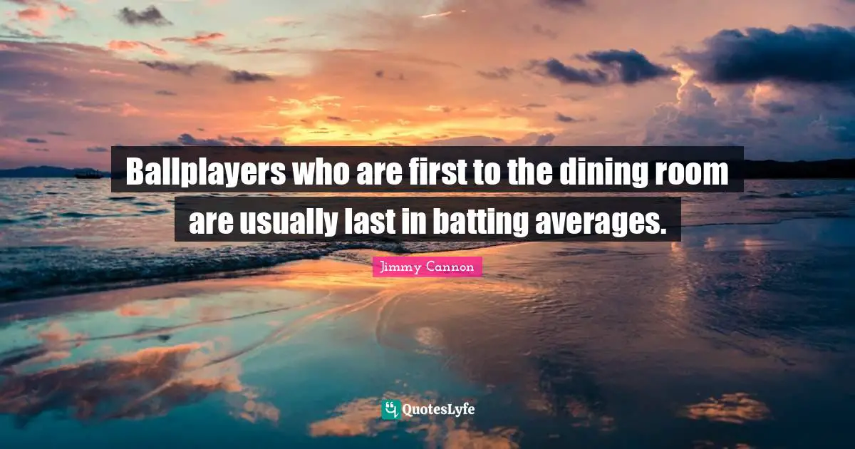 Batting Quotes: "Ballplayers who are first to the dining room are usually last in batting averages."