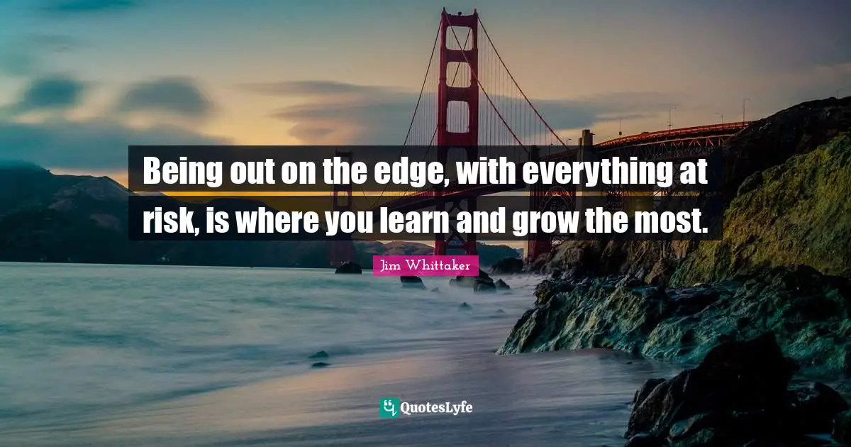Edges Quotes: "Being out on the edge, with everything at risk, is where you learn and grow the most."