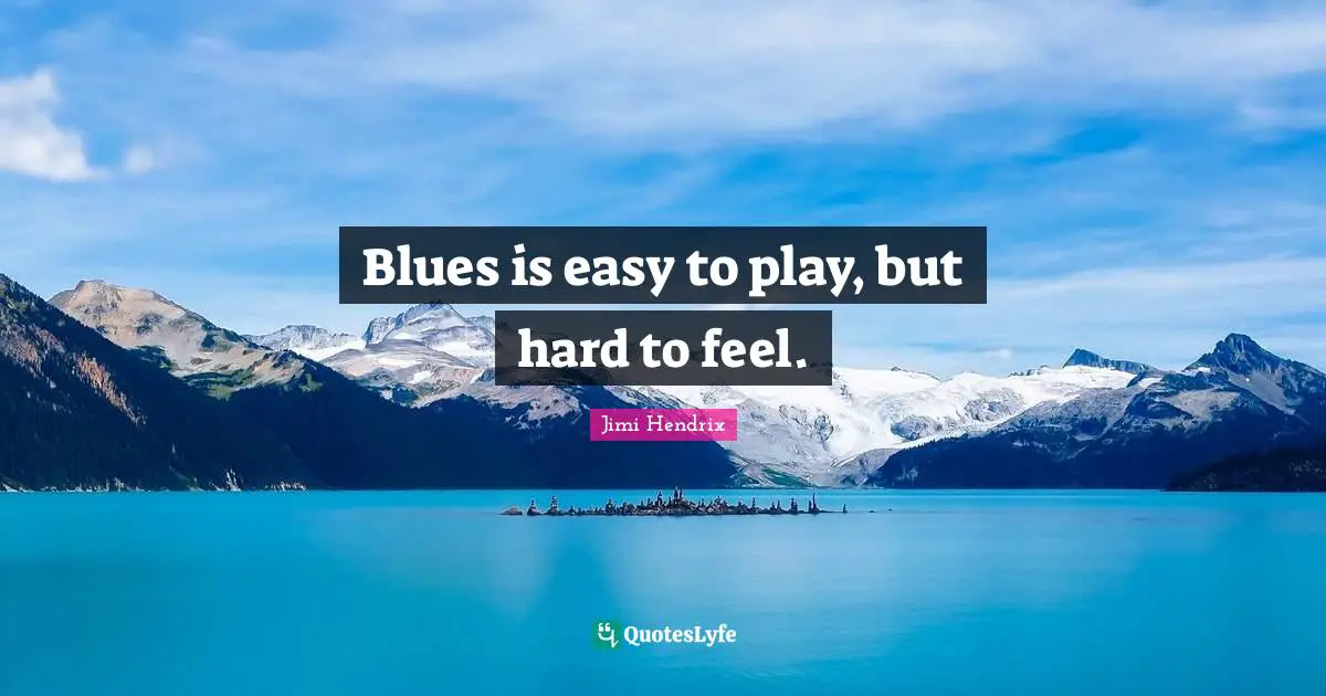 Blues is easy to play, but hard to feel.