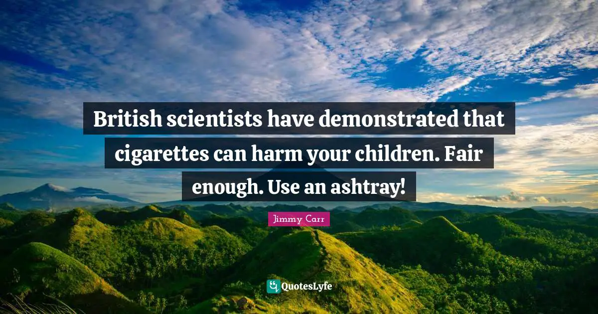 British Quotes: "British scientists have demonstrated that cigarettes can harm your children. Fair enough. Use an ashtray!"