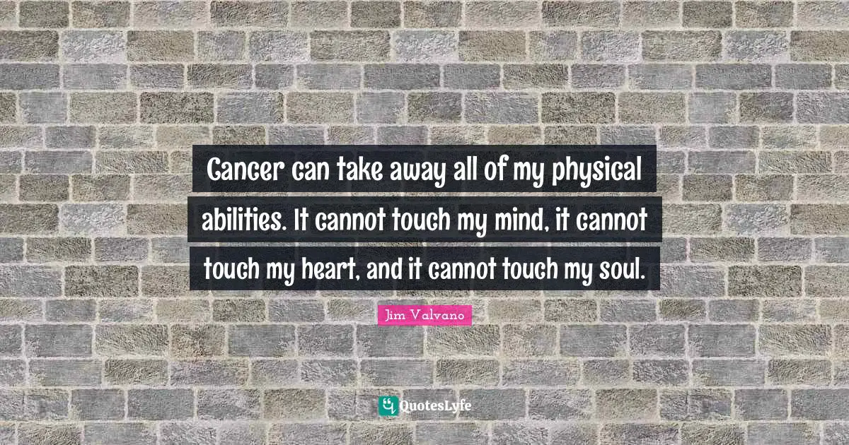 Encouraging Quotes: "Cancer can take away all of my physical abilities. It cannot touch my mind, it cannot touch my heart, and it cannot touch my soul."