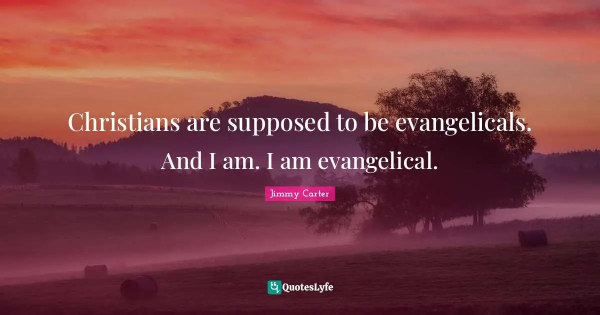 Christians are supposed to be evangelicals. And I am. I am evangelical.