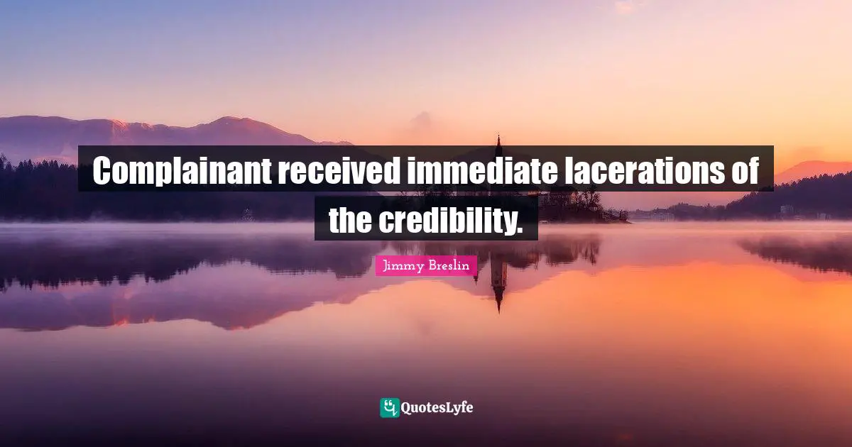 Credibility Quotes: "Complainant received immediate lacerations of the credibility."