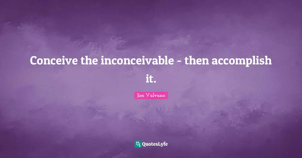 Conceive the inconceivable - then accomplish it.