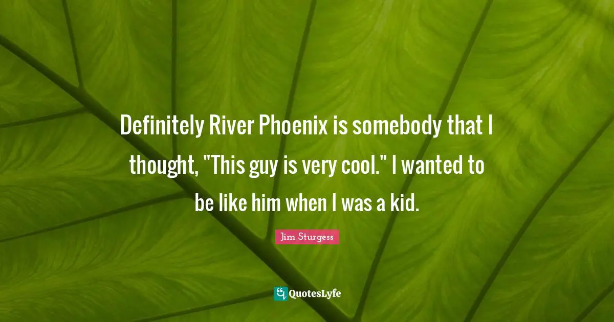Definitely River Phoenix is somebody that I thought, "This guy is very cool." I wanted to be like him when I was a kid.