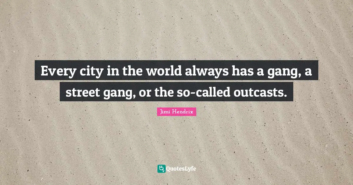 Every city in the world always has a gang, a street gang, or the so-called outcasts.