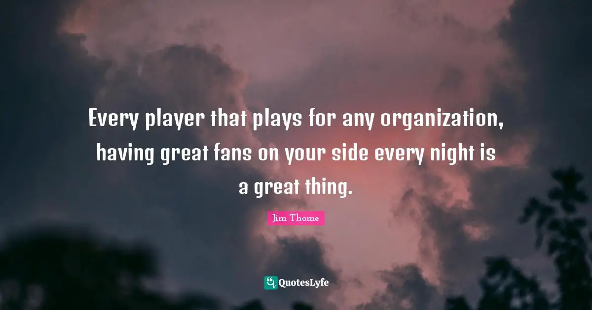 Every player that plays for any organization, having great fans on your side every night is a great thing.