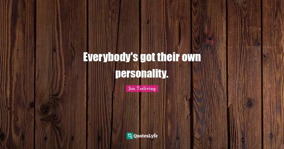 Everybody's got their own personality.