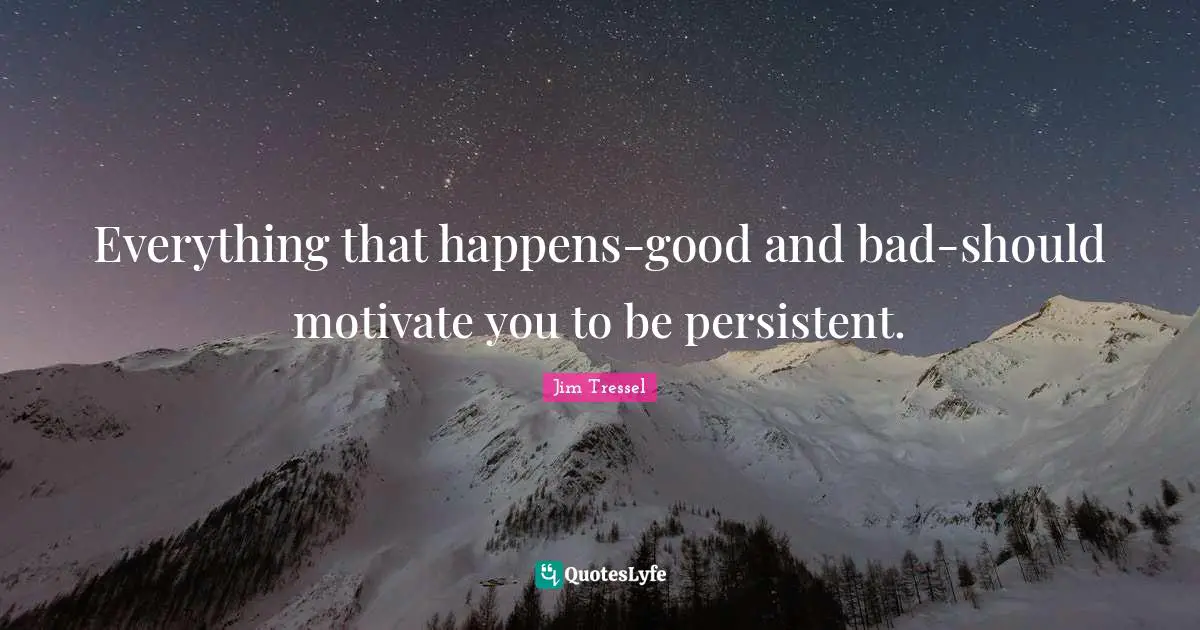 Jim Tressel Quotes: "Everything that happens-good and bad-should motivate you to be persistent."