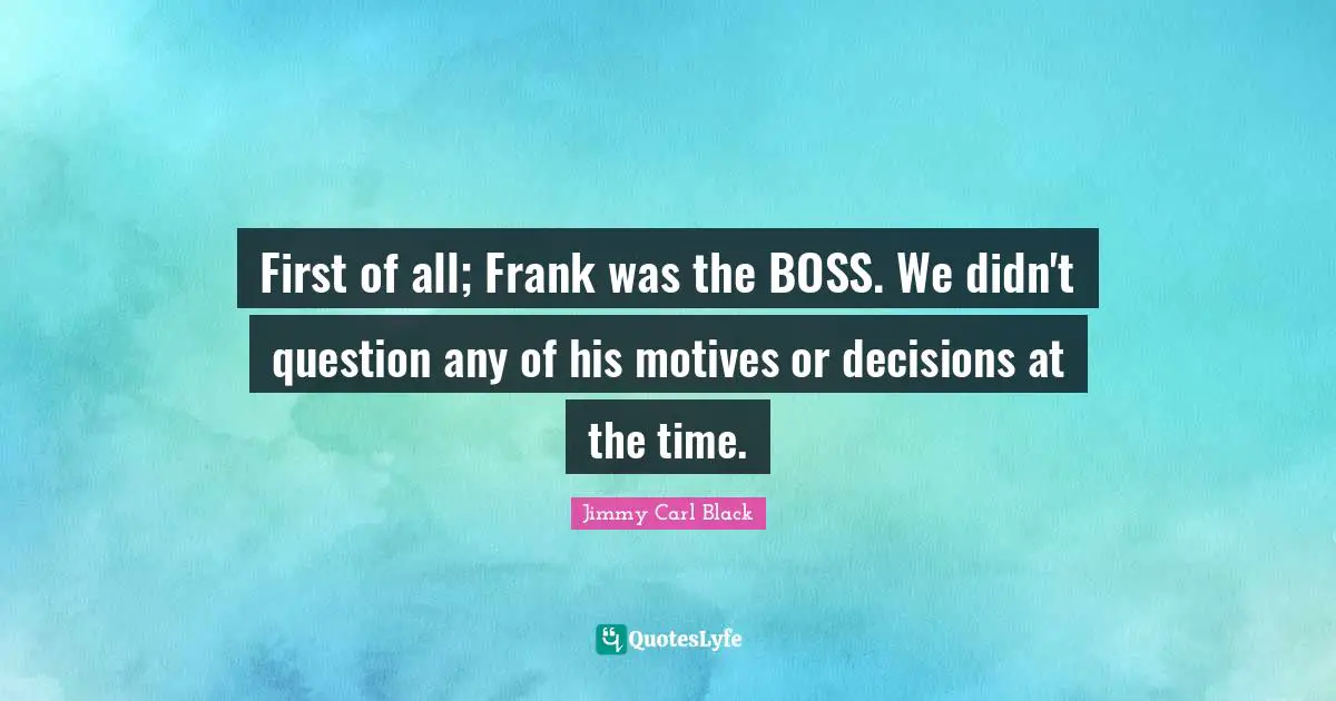 First of all; Frank was the BOSS. We didn't question any of his motives or decisions at the time.