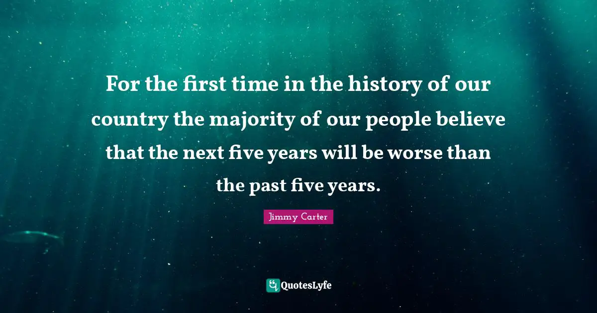 Five Years Quotes: "For the first time in the history of our country the majority of our people believe that the next five years will be worse than the past five years."
