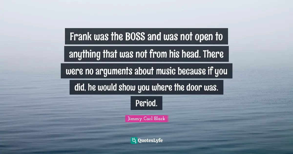 Frank was the BOSS and was not open to anything that was not from his head. There were no arguments about music because if you did, he would show you where the door was. Period.