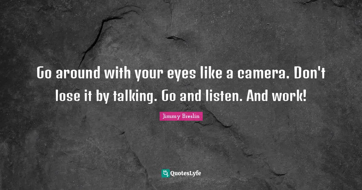 Jimmy Breslin Quotes: "Go around with your eyes like a camera. Don't lose it by talking. Go and listen. And work!"