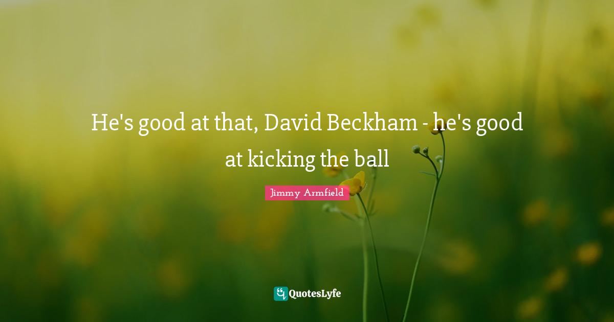 He's good at that, David Beckham - he's good at kicking the ball