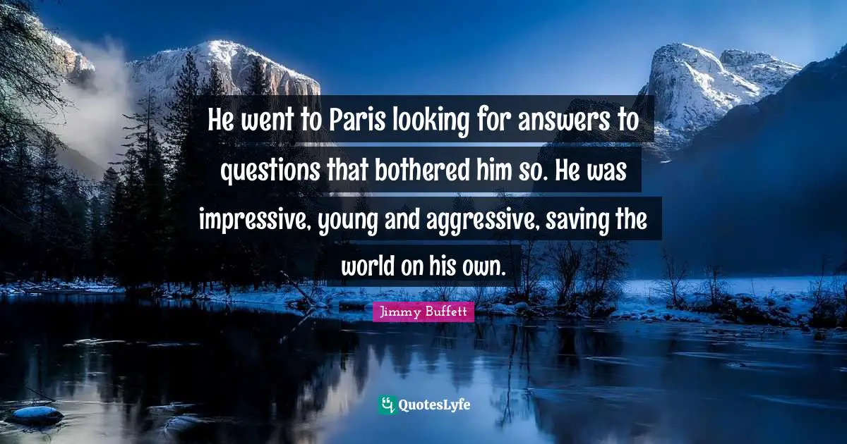 He went to Paris looking for answers to questions that bothered him so. He was impressive, young and aggressive, saving the world on his own.