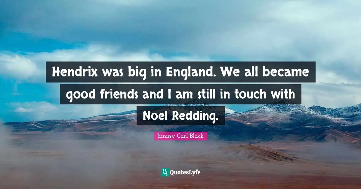 Hendrix was big in England. We all became good friends and I am still in touch with Noel Redding.