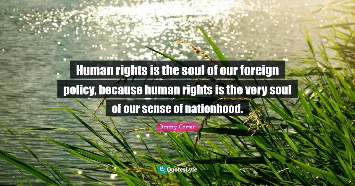 Human rights is the soul of our foreign policy, because human rights is the very soul of our sense of nationhood.