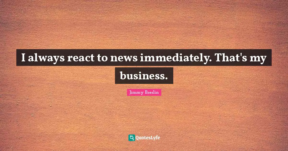 Jimmy Breslin Quotes: "I always react to news immediately. That's my business."