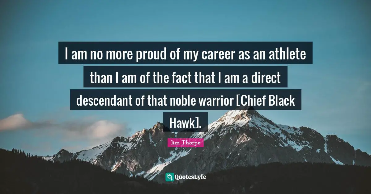 Be Proud Quotes: "I am no more proud of my career as an athlete than I am of the fact that I am a direct descendant of that noble warrior [Chief Black Hawk]."