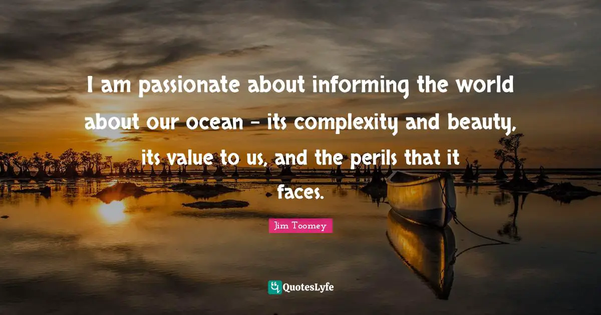 I am passionate about informing the world about our ocean - its complexity and beauty, its value to us, and the perils that it faces.